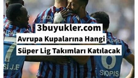 Süper Lig’de Hangi Takımlar Avrupa Kupalarına Katılacak?